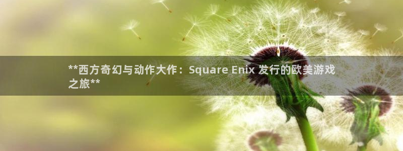 门徒娱乐登录地址在哪：**西方奇幻与动作大作：Square Enix 发行的欧美游戏
之旅**