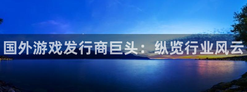 门徒平台推 58534I 平台：国外游戏发行商巨头：纵览行业风云