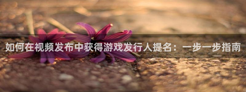 门徒平台测速网址是多少：如何在视频发布中获得游戏发行人提名：一步一步指南