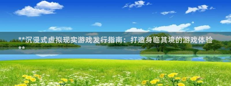 门徒娱乐充值安全吗：**沉浸式虚拟现实游戏发行指南：打造身临其境的游戏体验
**