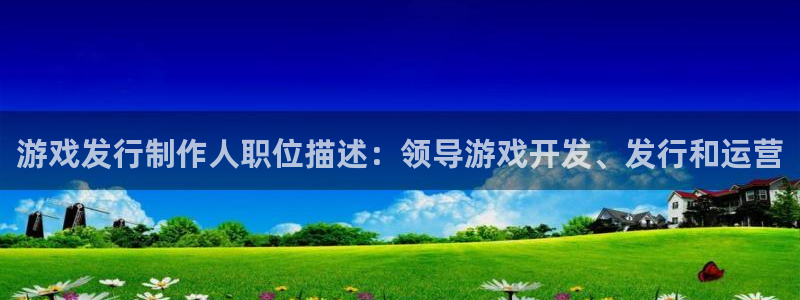 门徒平台开户条件：游戏发行制作人职位描述：领导游戏开发、发行和运营