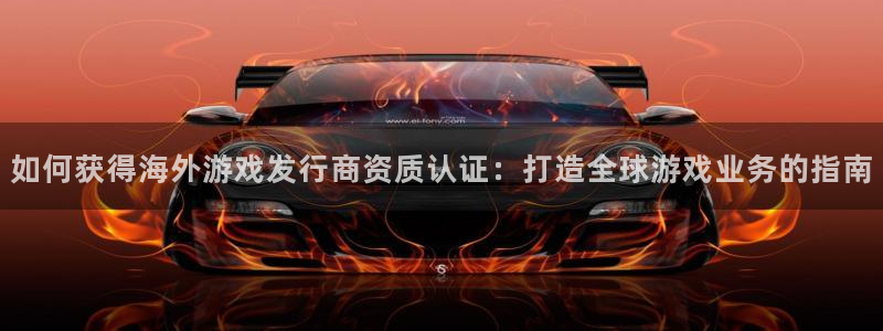 门徒娱乐创始人简介是谁：如何获得海外游戏发行商资质认证：打造全球游戏业务的指南