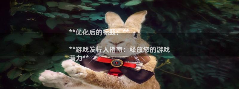 门徒娱乐平台登录地址：**优化后的标题：**

**游戏发行人指南：释放您的游戏
潜力**