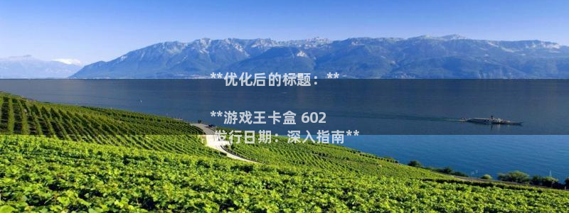 门徒平台开户怎么开：**优化后的标题：**

**游戏王卡盒 602
 发行日期：深入指南**