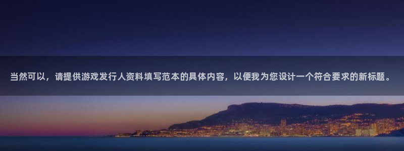 门徒娱乐官网首页下载：当然可以，请提供游戏发行人资料填写范本的具体内容，以便我为您设计一个符合要求的新标题。