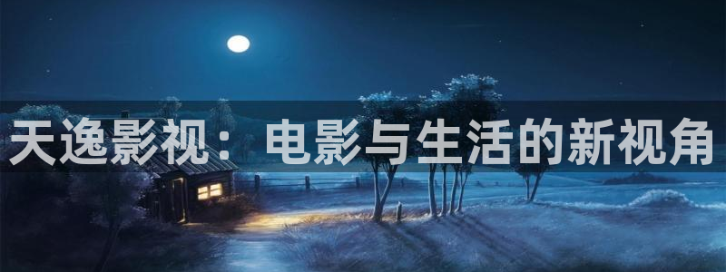 五杀影院免费高清完整版在线观看：天逸影视：电影与生活的新视角