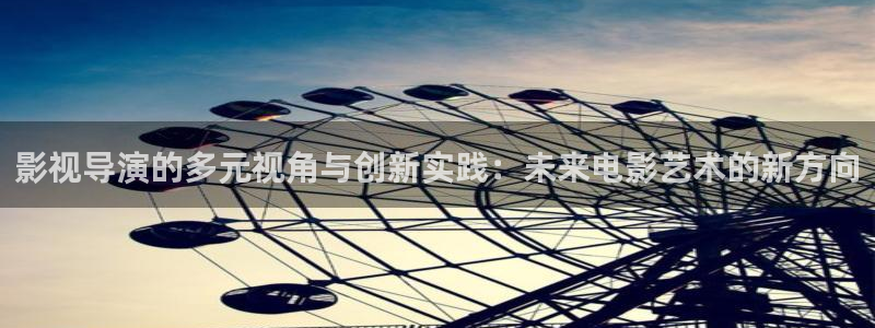五杀影院在线电影：影视导演的多元视角与创新实践：未来电影艺术的新方向