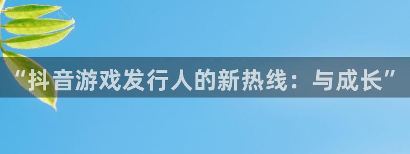 门徒平台链接：“抖音游戏发行人的新热线：与成长”